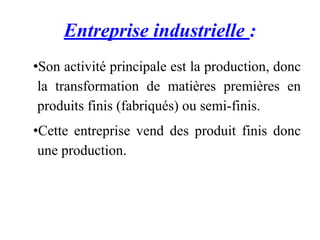 Entreprise industrielle :
•Son activité principale est la production, donc
la transformation de matières premières en
produits finis (fabriqués) ou semi-finis.
•Cette entreprise vend des produit finis donc
une production.
 