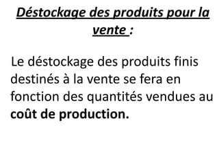 Déstockage des produits pour la
vente :
Le déstockage des produits finis
destinés à la vente se fera en
fonction des quantités vendues au
coût de production.
 
