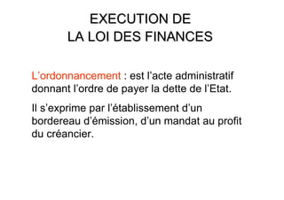 EXECUTION DE
       LA LOI DES FINANCES

L’ordonnancement : est l’acte administratif
donnant l’ordre de payer la dette de l’Etat.
Il s’exprime par l’établissement d’un
bordereau d’émission, d’un mandat au profit
du créancier.
 
