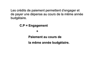 Les crédits de paiement permettent d’engager et
de payer une dépense au cours de la même année
budgétaire.

     C.P = Engagement
                +
           Paiement au cours de
           la même année budgétaire.
 
