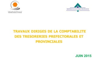 TRAVAUX DIRIGES DE LA COMPTABILITE
DES TRESORERIES PREFECTORALES ET
PROVINCIALES
JUIN 2015
 