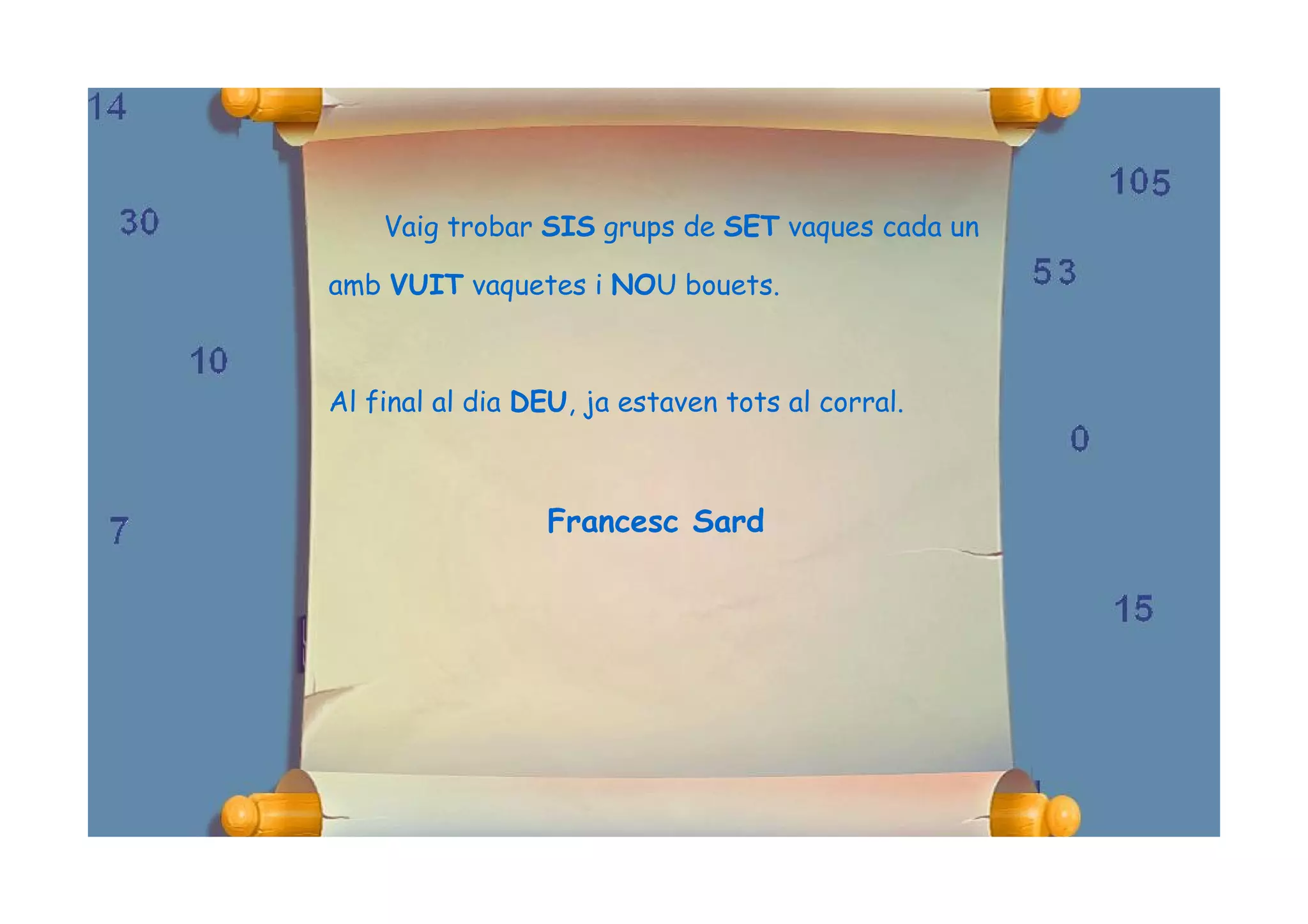 Vaig trobar SIS grups de SET vaques cada un

amb VUIT vaquetes i NOU bouets.



Al final al dia DEU, ja estaven tots al corral.



                 Francesc Sard
 