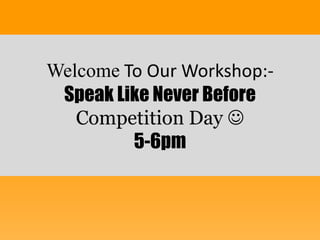 Welcome To Our Workshop:-
Speak Like Never Before
Competition Day 
5-6pm
 