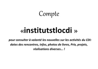 Compte
«institutstlocdi »
pour consulter à volonté les nouvelles sur les activités du CDI:
dates des rencontres, infos, photos de livres, Prix, projets,
réalisations diverses… !