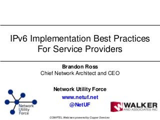 © 2013 Utilities Telecom Council
Brandon Ross
Chief Network Architect and CEO
Network Utility Force
www.netuf.net
@NetUF
IPv6 Implementation Best Practices
For Service Providers
COMPTEL Webinars powered by Copper Services
 