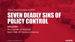 © COMPTEL CORPORATION 2016
SEVEN DEADLY SINS OF
POLICY CONTROL
Policy Control Conference 2016
SPEAKERS:
Simo Isomäki, VP Monetizer
Martin Vieth, VP Solution Architecture
 