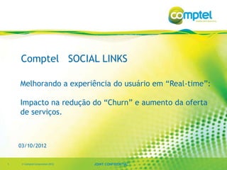 Comptel SOCIAL LINKS

    Melhorando a experiência do usuário em “Real-time”:

    Impacto na redução do “Churn” e aumento da oferta
    de serviços.



    03/10/2012


1    © Comptel Corporation 2012   JOINT CONFIDENTIAL
 