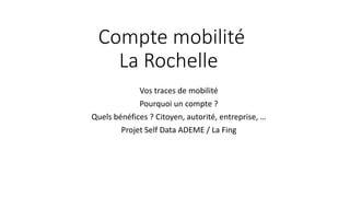 Compte mobilité
La Rochelle
Vos traces de mobilité
Pourquoi un compte ?
Quels bénéfices ? Citoyen, autorité, entreprise, …
Projet Self Data ADEME / La Fing
 