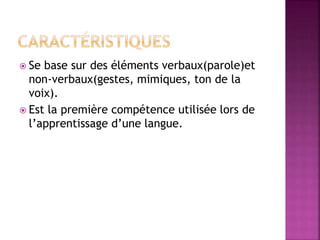  Se base sur des éléments verbaux(parole)et
non-verbaux(gestes, mimiques, ton de la
voix).
 Est la première compétence utilisée lors de
l’apprentissage d’une langue.
 