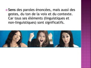  Sens des paroles énoncées, mais aussi des
gestes, du ton de la voix et du contexte.
Car tous ses éléments (linguistiques et
non-linguistiques) sont significatifs.
 