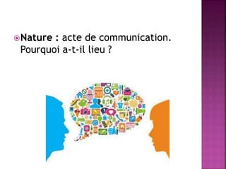 Nature : acte de communication.
Pourquoi a-t-il lieu ?
 