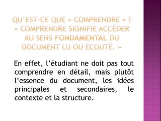 En effet, l’étudiant ne doit pas tout
comprendre en détail, mais plutôt
l’essence du document, les idées
principales et secondaires, le
contexte et la structure.
 