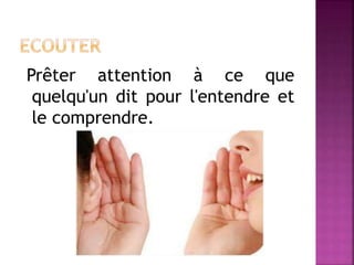 Prêter attention à ce que
quelqu'un dit pour l'entendre et
le comprendre.
 