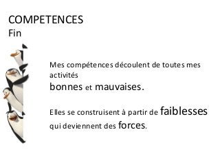 COMPETENCES
Fin
Mes compétences découlent de toutes mes
activités
bonnes et mauvaises.
Elles se construisent à partir de faiblesses
qui deviennent des forces.
 