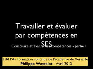 Travailler et évaluer
par compétences en
SESConstruire et évaluer les compétences - partie 1
DAFPA- Formation continue de l'académie de Versailles
Philippe Watrelot - Avril 2013
 
