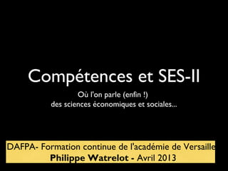 Compétences et SES-II
Où l'on parle (enfin !)
des sciences économiques et sociales...
DAFPA- Formation continue de l'académie de Versailles
Philippe Watrelot - Avril 2013
 