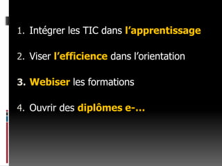Intégrer les TIC dans l’apprentissageViser l’efficiencedans l’orientation Webiser les formationsOuvrir des diplômes e-…