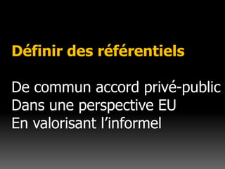 Définir des référentielsDe commun accord privé-publicDans une perspective EUEn valorisant l’informel