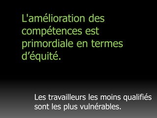 L'amélioration des compétences est primordiale en termes d’équité.Les travailleurs les moins qualifiés sont les plus vulnérables.