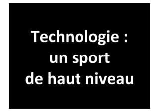 Technologie	
  :	
  	
  
      un	
  sport	
  	
  
de	
  haut	
  niveau	
  
 