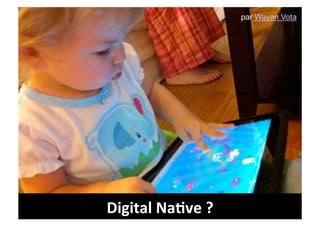 par Wayan Vota




Digital	
  Na9ve	
  ?	
  
 