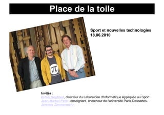 Ken	
  Robinson	
  :	
  l’école	
  ttoile	
   créa9vité	
  
            Place de la ue	
  la	
  

                                             Sport et nouvelles technologies
                                             18.06.2010




           Invités :
           Didier Seyfried, directeur du Laboratoire d'Informatique Appliquée au Sport
           Jean-Michel Peter, enseignant, chercheur de l'université Paris-Descartes.
           Jérémie Zimmermann
 