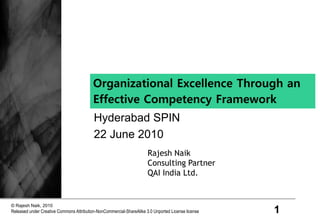 1
© Rajesh Naik, 2010
Released under Creative Commons Attribution-NonCommercial-ShareAlike 3.0 Unported License license
Organizational Excellence Through an
Effective Competency Framework
Hyderabad SPIN
22 June 2010
Rajesh Naik
Consulting Partner
QAI India Ltd.
 