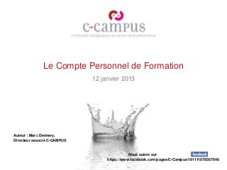 Le Compte Personnel de Formation
                             12 janvier 2013




Auteur : Marc Dennery,
Directeur associé C-CAMPUS


                                             Nous suivre sur
                                  https://www.facebook.com/pages/C-Campus/181111878567648
 