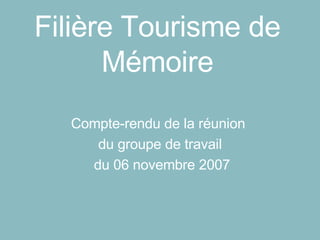 Filière Tourisme de Mémoire Compte-rendu de la réunion  du groupe de travail du 06 novembre 2007 