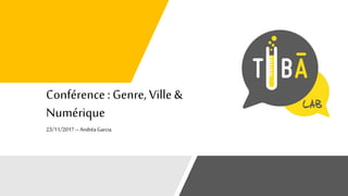 Conférence : Genre, Ville &
Numérique
23/11/2017–AndréaGarcia
 