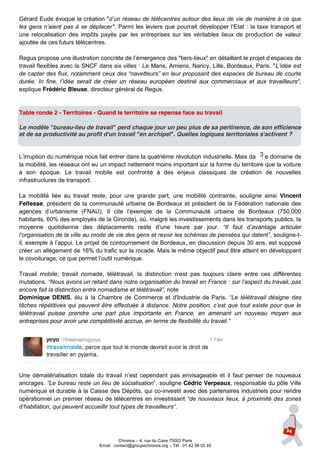 Gérard Eude évoque la création "d’un  réseau  de  télécentres  autour  des  lieux  de  vie  de  manière  à  ce  que  
les  gens  n’aient   pas   à   se   déplacer".   Parmi   les  leviers   que   pourrait   développer   l’Etat : la taxe transport et
une relocalisation des impôts payés par les entreprises sur les véritables lieux de production de valeur
ajoutée de ces futurs télécentres.

Regus  propose  une  illustration  concrète  de  l’émergence  des  "tiers-lieux" en détaillant le  projet  d’espaces  de  
travail flexibles avec la SNCF dans six villes : Le Mans, Amiens, Nancy, Lille, Bordeaux, Paris. "L’idée  est  
de  capter  des  flux,  notamment  ceux  des  “navetteurs”  en  leur  proposant  des  espaces  de  bureau  de  courte  
durée.   In   fine,   l’idée serait de créer un réseau européen destiné aux commerciaux et aux travailleurs",
explique Frédéric Bleuse, directeur général de Regus.


Table ronde 2 - Territoires - Quand le territoire se repense face au travail

Le modèle "bureau-lieu de travail" perd chaque jour un peu plus de sa pertinence, de son efficience
et de sa productivité au profit d'un travail "en archipel". Quelles logiques territoriales s'activent ?


                                                                                                     3
L’irruption  du  numérique  nous  fait  entrer  dans  la  quatrième révolution industrielle. Mais dans le domaine de
la mobilité, les réseaux ont eu un impact nettement moins important sur la forme du territoire que la voiture
à son époque. Le travail mobile est confronté à des enjeux classiques de création de nouvelles
infrastructures de transport.

La mobilité liée au travail reste, pour une grande part, une mobilité contrainte, souligne ainsi Vincent
Feltesse, président de la communauté urbaine de Bordeaux et président de la Fédération nationale des
agences   d’urbanisme (FNAU).   Il   cite   l’exemple   de   la   Communauté   urbaine   de   Bordeaux   (750.000  
habitants, 60% des employés de la Gironde), où, malgré les investissements dans les transports publics, la
moyenne   quotidienne   des   déplacements   reste   d’une   heure   par   jour. “Il   faut   d’avantage articuler
l’organisation  de  la  ville  au  mode  de  vie  des  gens  et  revoir  les  schémas  de  pensées  qui  datent”, souligne-t-
il,  exemple  à  l’appui.  Le  projet  de  contournement  de  Bordeaux,  en  discussion  depuis  30  ans,  est  supposé  
créer un allégement de 16% du trafic sur la rocade. Mais le même objectif peut être atteint en développant
le  covoiturage,  ce  que  permet  l’outil  numérique.

Travail   mobile,   travail   nomade,   télétravail,   la   distinction   n’est   pas   toujours   claire   entre   ces   différentes  
mutations. “Nous  avons  un  retard  dans  notre  organisation  du  travail  en  France  :  sur  l’aspect  du  travail,  pas  
encore  fait  la  distinction  entre  nomadisme  et  télétravail”, note
Dominique DENIS, élu à la Chambre de Commerce et d'Industrie de Paris. “Le   télétravail   désigne   des
tâches   répétitives   qui   peuvent   être   effectuée   à   distance.   Notre   position,   c’est   que   tout   existe   pour   que   le  
télétravail puisse prendre une part plus importante en France, en amenant un nouveau moyen aux
entreprises pour avoir une compétitivité accrue, en  terme  de  flexibilité  du  travail.”




Une   dématérialisation   totale   du   travail   n’est   cependant   pas   envisageable   et   il   faut   penser   de   nouveaux  
ancrages. “Le  bureau  reste  un  lieu  de  socialisation”,  souligne  Cédric Verpeaux, responsable du pôle Ville
numérique et durable à la Caisse des Dépôts, qui co-investit avec des partenaires industriels pour rendre
opérationnel un premier réseau de télécentres en investissant “de  nouveaux  lieux,  à  proximité  des  zones  
d’habitation,  qui  peuvent  accueillir  tout  types  de  travailleurs“.




                                                 Chronos – 4, rue du Caire 75002 Paris
                                       Email : contact@groupechronos.org – Tél : 01 42 56 02 45
 