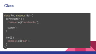 Class
class Foo extends Bar {
constructor() {
console.log('constructor');
super();
}
bar() {
console.log('bar');
}
}
 