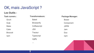 OK, mais JavaScript ?
Les Outils :
Task runners :
Grunt
Gulp
Make
Cake
Broccoli
npm
Transformateurs:
Babel
Browserify
Coffeescript
JSX
Traceur
Typescript
Uglify
...
Package Manager:
Bower
Component
JSPM
Jam
Duo
npm
 