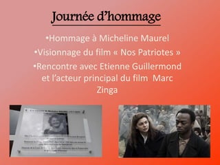 Journée d’hommage
•Hommage à Micheline Maurel
•Visionnage du film « Nos Patriotes »
•Rencontre avec Etienne Guillermond
et l’acteur principal du film Marc
Zinga
 