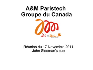A&M Paristech  Groupe du Canada Réunion du 17 Novembre 2011 John Sleeman’s pub 