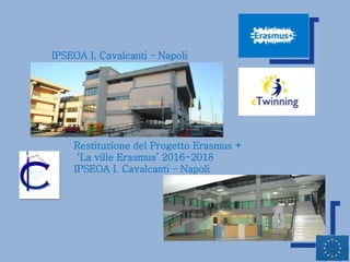 Restituzione del Progetto Erasmus +
‘La ville Erasmus’ 2016-2018
IPSEOA I. Cavalcanti – Napoli
IPSEOA I. Cavalcanti – Napoli
 