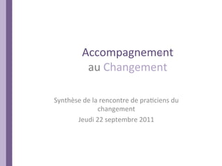 Accompagnement	
  
              au	
  Changement	
  

Synthèse	
  de	
  la	
  rencontre	
  de	
  pra6ciens	
  du	
  
                    changement	
  
       Jeudi	
  22	
  septembre	
  2011	
  
                             	
  
 