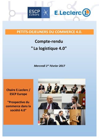 Compte-rendu
"La logistique 4.0"
Mercredi 1er
Février 2017
Chaire E.Leclerc /
ESCP Europe
"Prospective du
commerce dans la
société 4.0"
PETITS-DEJEUNERS DU COMMERCE 4.0.
 