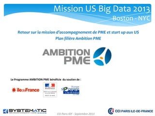 Mission US Big Data 2013
Boston - NYC
Retour sur la mission d’accompagnement de PME et start up aux US
Plan filière Ambition PME

Le Programme AMBITION PME bénéficie du soutien de :

CCI Paris IDF - Septembre 2013

 