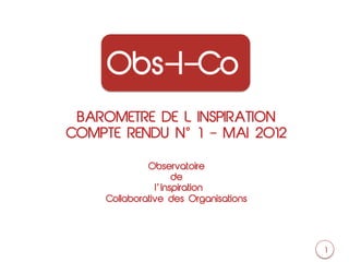 Obs-I-Co
 BAROMETRE DE L INSPIRATION
COMPTE RENDU N 1 ‒ MAI 2012

             Observatoire
                    de
               l Inspiration
    Collaborative des Organisations




                                      1
 