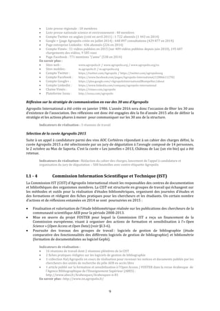 9
 Liste presse régionale : 18 membres
 Liste presse nationale science et environnement : 40 membres
 Compte Twitter en anglais (créé en avril 2011) : 1 722 abonnés (1 443 en 2014)
 Google + (page Agropolis créée en juillet 2014) : 648 097 consultations (429 877 en 2014)
 Page entreprise Linkedin : 436 abonnés (226 en 2014)
 Compte Viméo : 51 vidéos publiées en 2015 (sur 409 vidéos publiées depuis juin 2010), 195 687
chargements des vidéos, 9 585 vues
 Page Facebook : 771 mentions "j'aime" (538 en 2014)
En savoir plus :
 Sites web : www.agropolis.fr / www.agropolis.org / www.agropolis.org/es
 Sites mobiles : m.agropolis.fr / m.agropolis.org
 Compte Twitter : https://twitter.com/Agropolis / https://twitter.com/agropolisorg
 Compte Facebook : https://www.facebook.com/pages/Agropolis-International/128866112782
 Compte Google+ : https://plus.google.com/+AgropolisInternationalMontpellier/about
 Compte Linkedin : https://www.linkedin.com/company/agropolis-international
 Chaine Viméo : https://vimeo.com/agropolis
 Plateforme Issuu : http://issuu.com/agropolis
Réflexion sur la stratégie de communication en vue des 30 ans d’Agropolis
Agropolis International a été créée en janvier 1986. L’année 2016 sera donc l’occasion de fêter les 30 ans
d’existence de l’association. Des réflexions ont donc été engagées dès la fin d’année 2015 afin de définir la
stratégie et les actions phares à mener pour communiquer sur les 30 ans de la structure.
Indicateurs de réalisation : 3 réunions de travail
Sélection de la cuvée Agropolis 2015
Suite à un appel à candidature parmi des vins AOC Corbières répondant à un cahier des charges défini, la
cuvée Agropolis 2015 a été sélectionnée par un jury de dégustation à l’aveugle composé de 14 personnes,
le 2 octobre au Mas de Saporta. C’est la cuvée « Les jumelles » 2013, Château de Luc (un vin bio) qui a été
retenue.
Indicateurs de réalisation : Rédaction du cahier des charges, lancement de l’appel à candidature et
organisation du jury de dégustation – 500 bouteilles avec contre-étiquette Agropolis
I.1 - 4 Commission Information Scientifique et Technique (IST)
La Commission IST (CIST) d’Agropolis International réunit les responsables des centres de documentation
et bibliothèques des organismes membres. La CIST est structurée en groupes de travail qui échangent sur
les méthodes et outils pour la réalisation d’études bibliométriques, organisent des journées d’études et
des formations et rédigent des fiches pratiques pour les chercheurs et les étudiants. Un certain nombre
d’actions et de réflexions entamées en 2014 se sont poursuivies en 2015 :
 Finalisation et valorisation de l’étude bibliométrique réalisée sur les publications des chercheurs de la
communauté scientifique AEB pour la période 2008-2013.
 Mise en œuvre du projet FOSTER pour lequel la Commission IST a reçu un financement de la
Commission européenne, visant à organiser des actions de formation et sensibilisation à l’« Open
Science » (Open Access et Open Data) (voir §I.3-6).
 Poursuite des travaux des groupes de travail : logiciels de gestion de bibliographie (étude
comparative des fonctionnalités des différents logiciels de gestion de bibliographie) et bibliométrie
(formation de documentalistes au logiciel Gephi).
Indicateurs de réalisation :
 16 réunions de travail dont 2 réunions plénières de la CIST
 2 fiches pratiques rédigées sur les logiciels de gestion de bibliographie
 1 collection Hal/Agropolis en cours de réalisation pour recenser les notices et documents publiés par les
chercheurs des unités de recherche du pôle AEB en accès libre
 1 article publié sur la formation et sensibilisation à l’Open Access / FOSTER dans la revue Arabesque de
l’Agence Bibliographique de l’Enseignement Supérieur (ABES) :
http://www.abes.fr/Arabesques/Arabesques-n-81
En savoir plus : http://www.ist.agropolis.fr/
 
