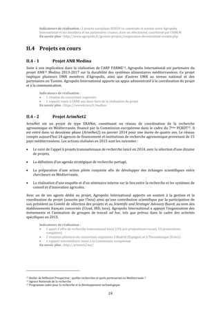 24
Indicateurs de réalisation : 2 projets européens H2020 co-construits et soumis entre Agropolis
International et ses membres et les partenaires croates, dont un sélectionné, coordonné par l’IAM.M
En savoir plus : http://www.agropolis.fr/gestion-projets/cooperation-decentralisee-croatie.php
II.4 Projets en cours
II.4 - 1 Projet ANR Medina
Suite à son implication dans la réalisation de l'ARP PARME13, Agropolis International est partenaire du
projet ANR14 Medina 2013-2017 sur la durabilité des systèmes alimentaires méditerranéens. Ce projet
implique plusieurs UMR membres d’Agropolis, ainsi que d’autres UMR au niveau national et des
partenaires en Tunisie. Agropolis International apporte un appui administratif à la coordination du projet
et à la communication.
Indicateurs de réalisation :
 1 réunion du consortium organisée
 1 rapport remis à l’ANR aux deux-tiers de la réalisation du projet
En savoir plus : https://www6.inra.fr/medina
II.4 - 2 Projet ArimNet2
ArimNet est un projet de type ERANet, constituant un réseau de coordination de la recherche
agronomique en Méditerranée, financé par la Commission européenne dans le cadre du 7ème PCRDT15. Il
est entré dans sa deuxième phase (ArimNet2) en janvier 2014 pour une durée de quatre ans. Le réseau
compte aujourd’hui 24 agences de financement et institutions de recherche agronomique provenant de 15
pays méditerranéens. Les actions réalisées en 2015 sont les suivantes :
 Le suivi de l’appel à projets transnationaux de recherche lancé en 2014, avec la sélection d’une dizaine
de projets,
 La définition d’un agenda stratégique de recherche partagé,
 La préparation d’une action pilote conjointe afin de développer des échanges scientifiques entre
chercheurs en Méditerranée,
 La réalisation d’une enquête et d’un séminaire interne sur le lien entre la recherche et les systèmes de
conseil et d'innovation agricoles.
Avec un de ses agents dédié au projet, Agropolis International apporte un soutien à la gestion et la
coordination du projet (assurée par l’Inra) ainsi qu'une contribution scientifique par la participation de
son président au Comité de sélection des projets et au Scientific and Strategic Advisory Board, au nom des
établissements français concernés (Cirad, IRD, Inra). Agropolis International a appuyé l’organisation des
événements et l’animation de groupes de travail ad hoc, tels que prévus dans le cadre des activités
spécifiques en 2015.
Indicateurs de réalisation :
 1 appel d’offre de recherche transnational lancé (191 pré-propositions reçues, 54 propositions
complètes)
 2 réunions plénières du consortium organisées à Madrid (Espagne) et à Thessalonique (Grèce)
 1 rapport intermédiaire remis à la Commission européenne
En savoir plus : http://arimnet2.net/
13 Atelier de Réflexion Prospective : quelles recherches et quels partenariats en Méditerranée ?
14 Agence Nationale de la recherche
15 Programme cadre pour la recherche et le développement technologique
 