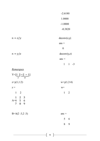 6 
-2.6180 
1.0000 
-1.0000 
-0.3820 
푛 = 푧/푦 deconv(z,y) 
ans = 
0 
푛 = 푦/푧 deconv(y,z) 
ans = 
1 1 -3 
Remarques 
Y=[1⏟ 2 
푧 
−⏟ 2 − 1 
푤 
] 
z=y(1,1:2) w=y(1,3:4) 
z = w= 
1 2 1 2 
A= 
1 2 3 
4 5 6 
7 8 9 
B=A(2 :3,2 :3) ans = 
5 6 
8 9 
 