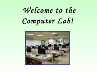 Welcome to the 
Computer Lab! 
 