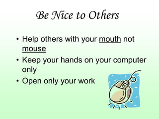 Be Nice to Others
• Help others with your mouth not
  mouse
• Keep your hands on your computer
  only
• Open only your work
 