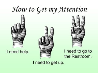 How to Get my Attention




I need help.                    I need to go to
                                 the Restroom.
               I need to get up.
 