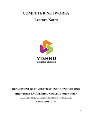 0
COMPUTER NETWORKS
Lecture Notes
DEPARTMENT OF COMPUTER SCIENCE & ENGINEERING
SHRI VISHNU ENGINEERING COLLEGE FOR WOMEN
(Approved by AICTE, Accredited by NBA, Affiliated to JNTU Kakinada)
BHIMAVARAM – 534 202
 