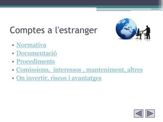 Comptes a l'estranger
•   Normativa
•   Documentació
•   Procediments
•   Comissions, interessos , manteniment, altres
•   On invertir, riscos i avantatges
 