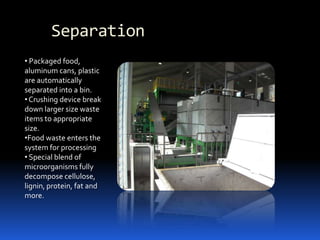 Reduces potential for soil and ground water contaminationOrganizational BenefitsSignificantly reduces hauling costsFood waste no longer needs to be maintained on premisesSanitation dramatically improvesSafety and Workflow conditions are streamlinedTrash and Recycling containers stay cleanerReduces odors and airborne bacteria Reduces pesticide applicationsJanitorial supplies dramatically reduced