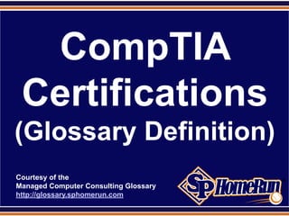 SPHomeRun.com




    CompTIA
   Certifications
 (Glossary Definition)
  Courtesy of the
  Managed Computer Consulting Glossary
  http://glossary.sphomerun.com
 